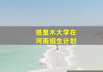 塔里木大学在河南招生计划