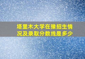 塔里木大学在豫招生情况及录取分数线是多少