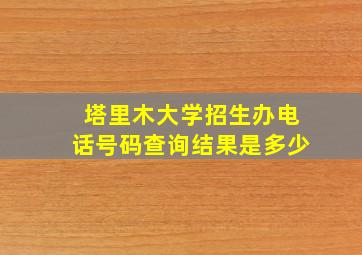 塔里木大学招生办电话号码查询结果是多少