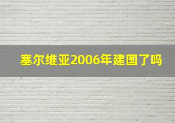 塞尔维亚2006年建国了吗