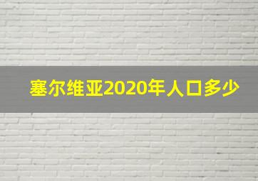 塞尔维亚2020年人口多少