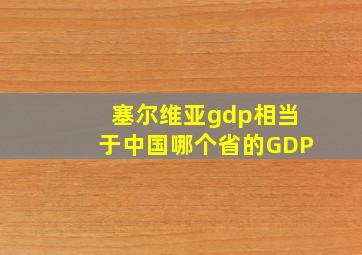 塞尔维亚gdp相当于中国哪个省的GDP