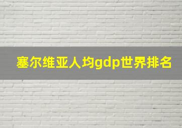 塞尔维亚人均gdp世界排名