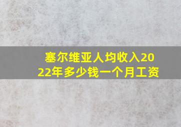 塞尔维亚人均收入2022年多少钱一个月工资