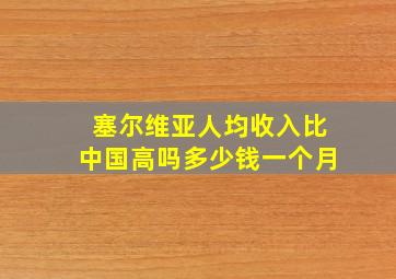 塞尔维亚人均收入比中国高吗多少钱一个月