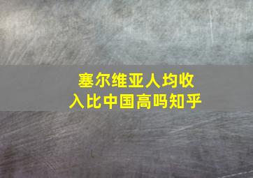 塞尔维亚人均收入比中国高吗知乎