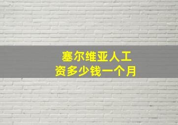 塞尔维亚人工资多少钱一个月