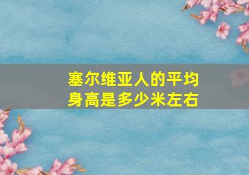 塞尔维亚人的平均身高是多少米左右