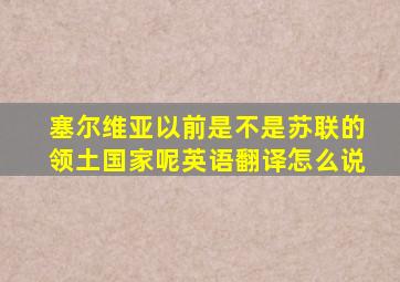 塞尔维亚以前是不是苏联的领土国家呢英语翻译怎么说