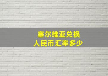 塞尔维亚兑换人民币汇率多少