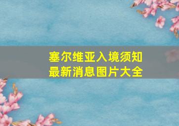 塞尔维亚入境须知最新消息图片大全