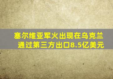 塞尔维亚军火出现在乌克兰通过第三方出口8.5亿美元