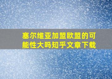 塞尔维亚加盟欧盟的可能性大吗知乎文章下载