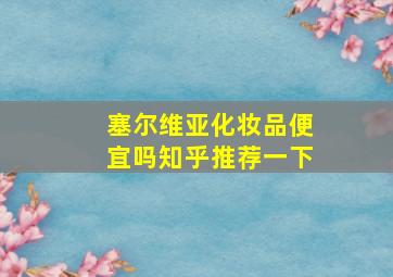 塞尔维亚化妆品便宜吗知乎推荐一下