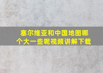 塞尔维亚和中国地图哪个大一些呢视频讲解下载