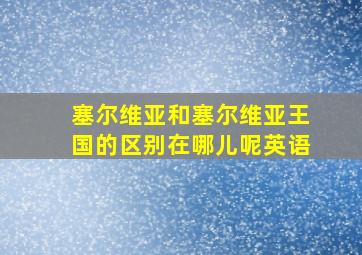 塞尔维亚和塞尔维亚王国的区别在哪儿呢英语