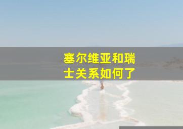 塞尔维亚和瑞士关系如何了