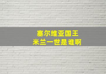 塞尔维亚国王米兰一世是谁啊