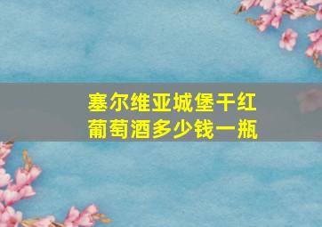 塞尔维亚城堡干红葡萄酒多少钱一瓶