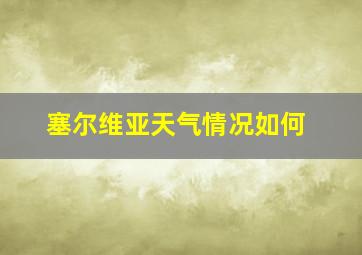 塞尔维亚天气情况如何