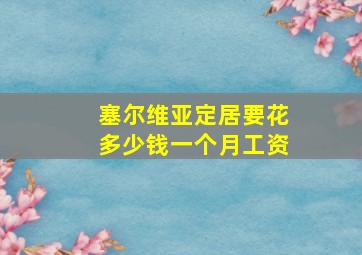 塞尔维亚定居要花多少钱一个月工资