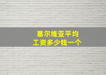 塞尔维亚平均工资多少钱一个