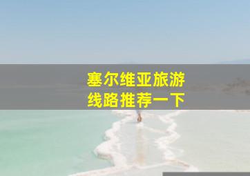 塞尔维亚旅游线路推荐一下