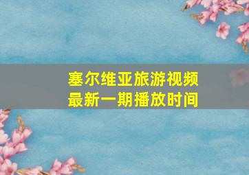 塞尔维亚旅游视频最新一期播放时间