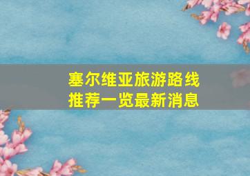 塞尔维亚旅游路线推荐一览最新消息