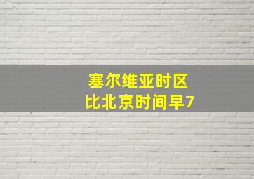 塞尔维亚时区比北京时间早7