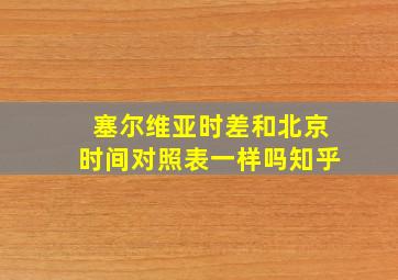 塞尔维亚时差和北京时间对照表一样吗知乎