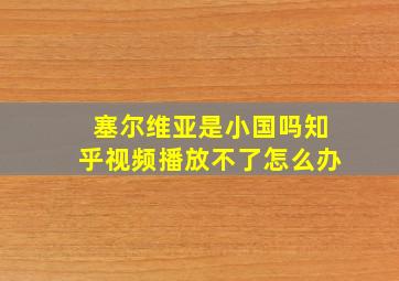 塞尔维亚是小国吗知乎视频播放不了怎么办