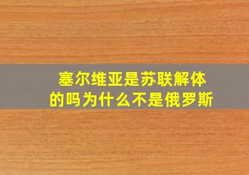 塞尔维亚是苏联解体的吗为什么不是俄罗斯