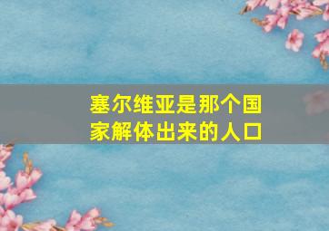 塞尔维亚是那个国家解体出来的人口