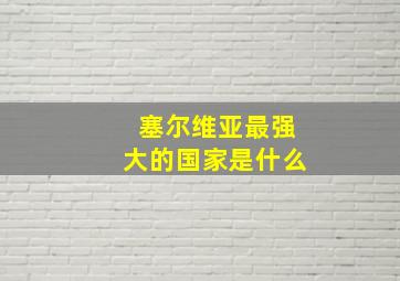 塞尔维亚最强大的国家是什么