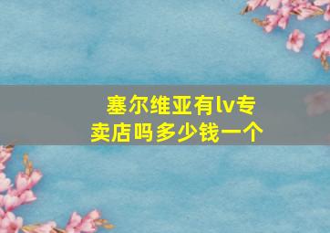 塞尔维亚有lv专卖店吗多少钱一个