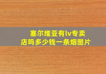 塞尔维亚有lv专卖店吗多少钱一条烟图片