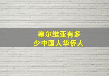 塞尔维亚有多少中国人华侨人