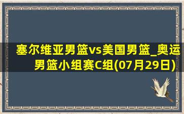 塞尔维亚男篮vs美国男篮_奥运男篮小组赛C组(07月29日)全场录像