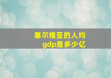 塞尔维亚的人均gdp是多少亿