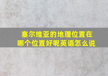 塞尔维亚的地理位置在哪个位置好呢英语怎么说