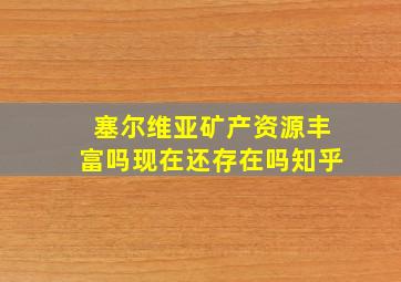 塞尔维亚矿产资源丰富吗现在还存在吗知乎