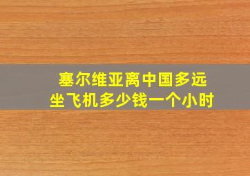 塞尔维亚离中国多远坐飞机多少钱一个小时