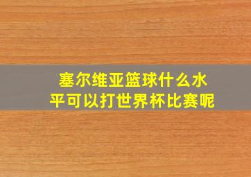 塞尔维亚篮球什么水平可以打世界杯比赛呢