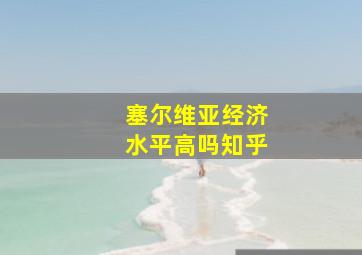 塞尔维亚经济水平高吗知乎