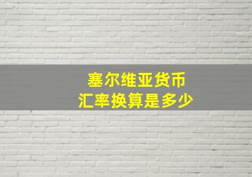 塞尔维亚货币汇率换算是多少