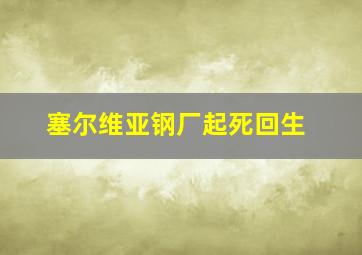 塞尔维亚钢厂起死回生