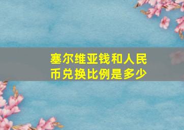 塞尔维亚钱和人民币兑换比例是多少