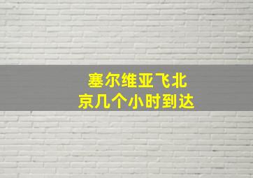 塞尔维亚飞北京几个小时到达