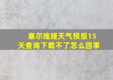 塞尔维娅天气预报15天查询下载不了怎么回事